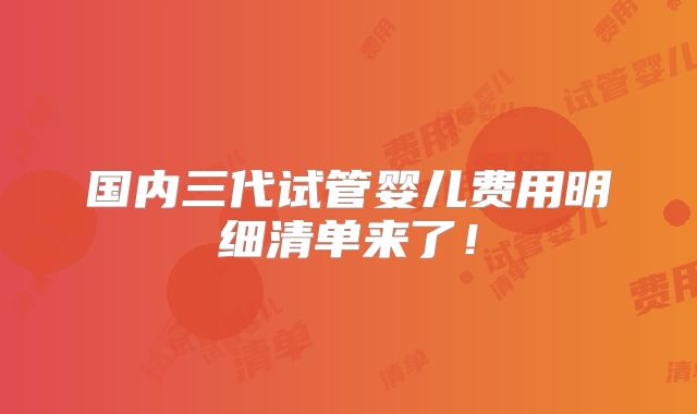 国内三代试管婴儿费用明细清单来了!