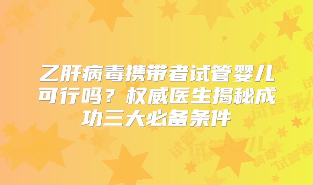 乙肝病毒携带者试管婴儿可行吗?权威医生揭秘成功三大必备条件