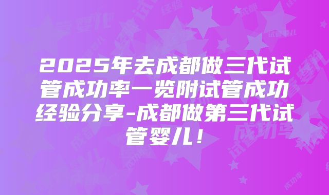 2025年去成都做三代试管成功率一览附试管成功经验分享-成都做第三代试管婴儿!