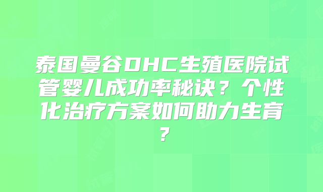 泰国曼谷DHC生殖医院试管婴儿成功率秘诀?个性化治疗方案如何助力生育?