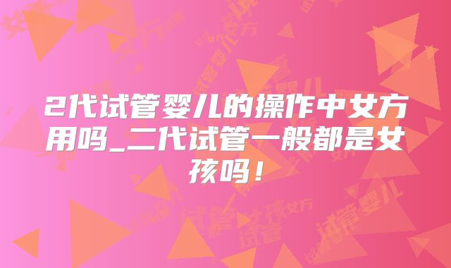 2代试管婴儿的操作中女方用吗_二代试管一般都是女孩吗!