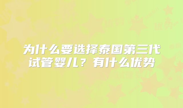 为什么要选择泰国第三代试管婴儿？有什么优势