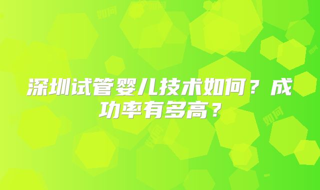 深圳试管婴儿技术如何?成功率有多高?