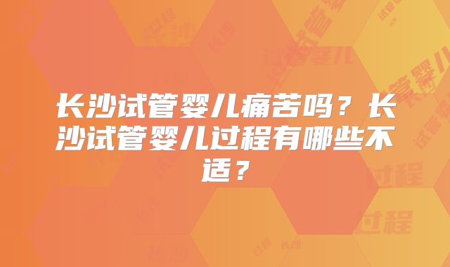 长沙试管婴儿痛苦吗？长沙试管婴儿过程有哪些不适？
