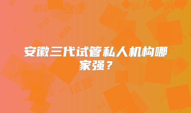 安徽三代试管私人机构哪家强？