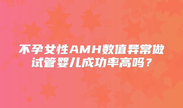 不孕女性AMH数值异常做试管婴儿成功率高吗?