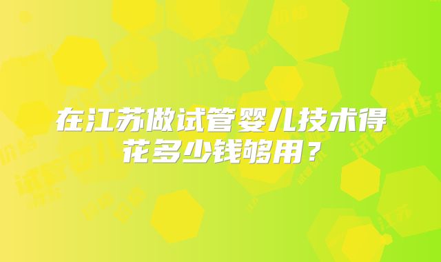 在江苏做试管婴儿技术得花多少钱够用？