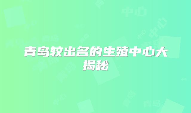 青岛较出名的生殖中心大揭秘