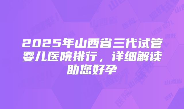 2025年山西省三代试管婴儿医院排行,详细解读助您好孕