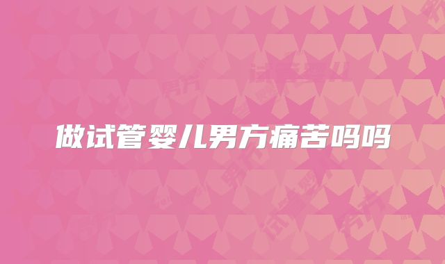 做试管婴儿男方痛苦吗吗