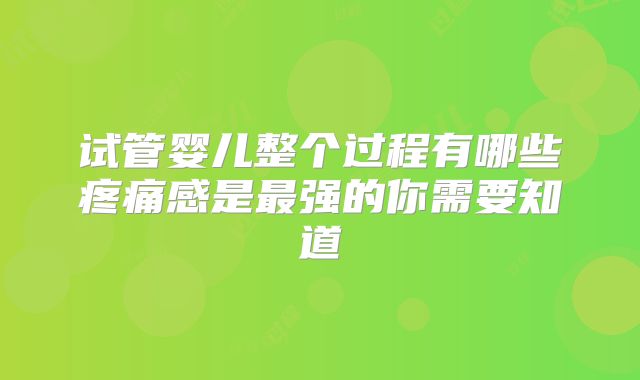 试管婴儿整个过程有哪些疼痛感是最强的你需要知道