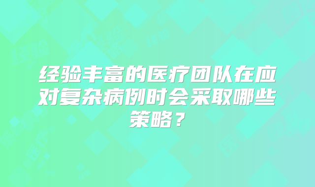 经验丰富的医疗团队在应对复杂病例时会采取哪些策略?