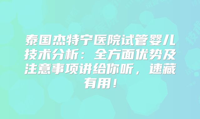 泰国杰特宁医院试管婴儿技术分析:全方面优势及注意事项讲给你听,速藏有用!