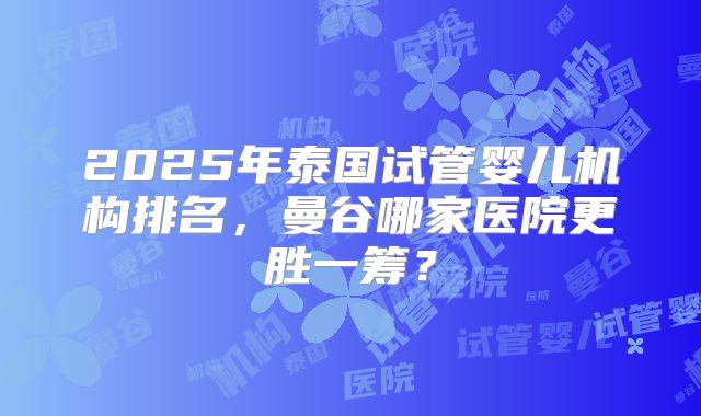 2025年泰国试管婴儿机构排名,曼谷哪家医院更胜一筹?