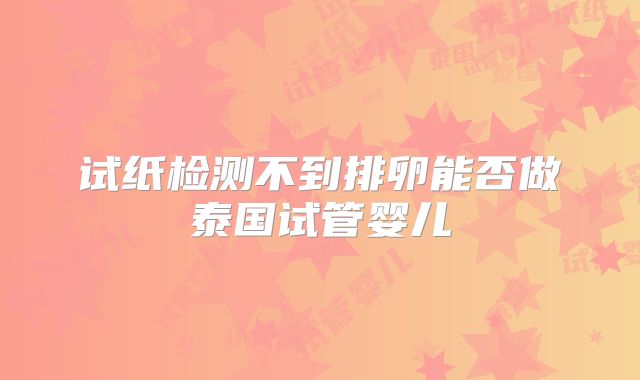试纸检测不到排卵能否做泰国试管婴儿