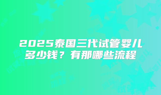 2025泰国三代试管婴儿多少钱？有那哪些流程