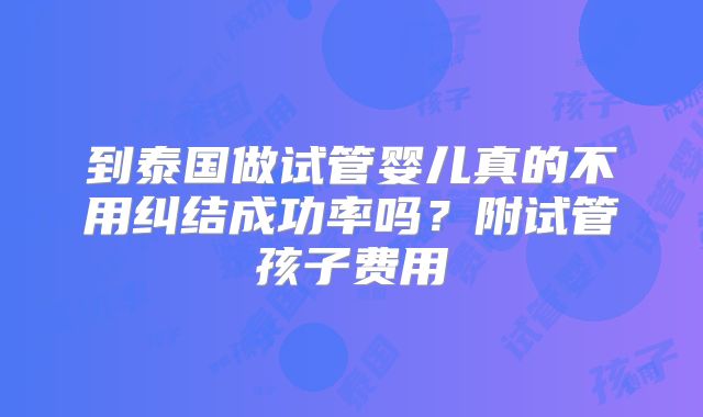 到泰国做试管婴儿真的不用纠结成功率吗?附试管孩子费用