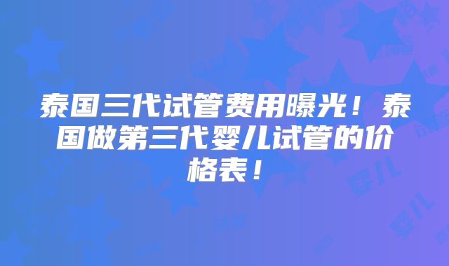 泰国三代试管费用曝光!泰国做第三代婴儿试管的价格表!