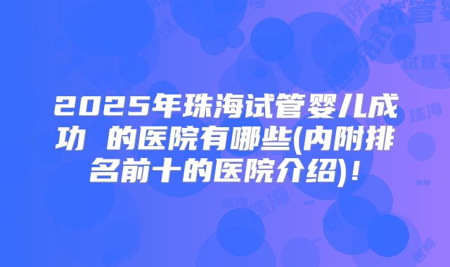 2025年珠海试管婴儿成功 的医院有哪些(内附排名前十的医院介绍)！