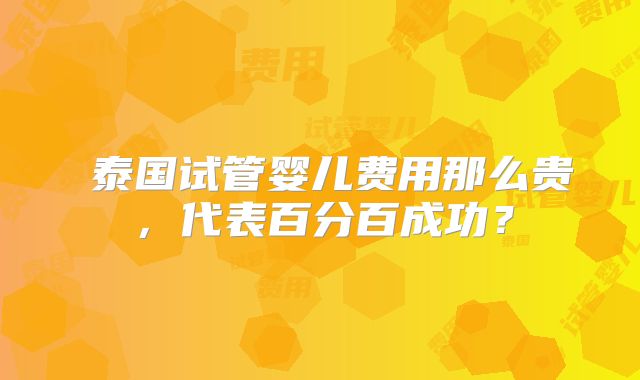 ​泰国试管婴儿费用那么贵，代表百分百成功？