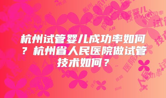 杭州试管婴儿成功率如何?杭州省人民医院做试管技术如何?