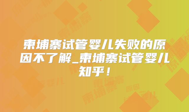 柬埔寨试管婴儿失败的原因不了解_柬埔寨试管婴儿知乎！