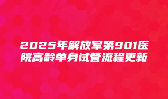 2025年解放军第901医院高龄单身试管流程更新