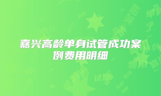 嘉兴高龄单身试管成功案例费用明细