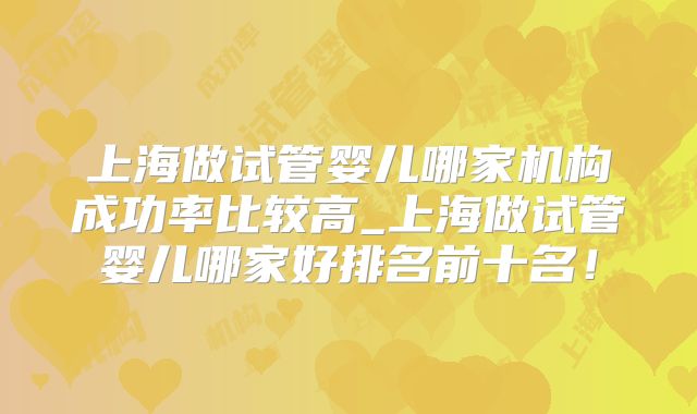 上海做试管婴儿哪家机构成功率比较高_上海做试管婴儿哪家好排名前十名！