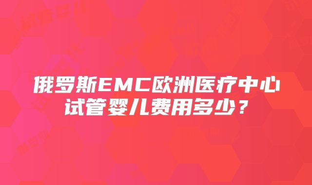 俄罗斯EMC欧洲医疗中心试管婴儿费用多少？