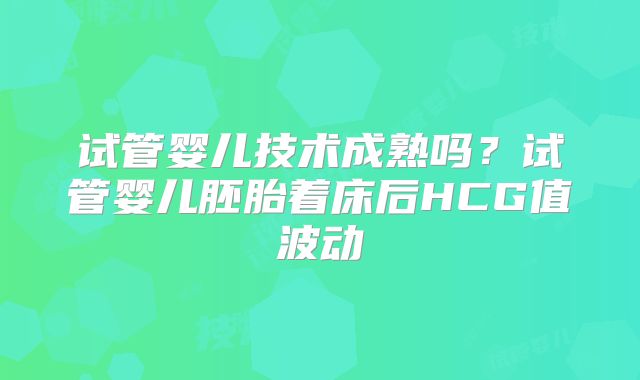 试管婴儿技术成熟吗?试管婴儿胚胎着床后HCG值波动