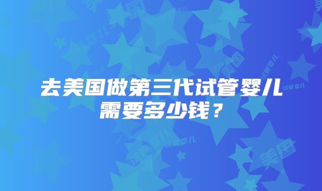 去美国做第三代试管婴儿需要多少钱？