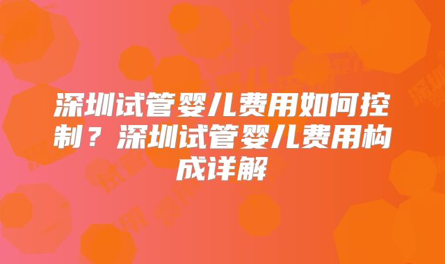 深圳试管婴儿费用如何控制?深圳试管婴儿费用构成详解