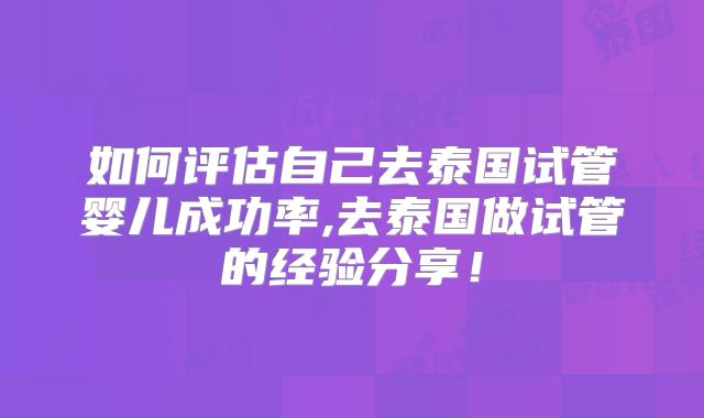 如何评估自己去泰国试管婴儿成功率,去泰国做试管的经验分享！