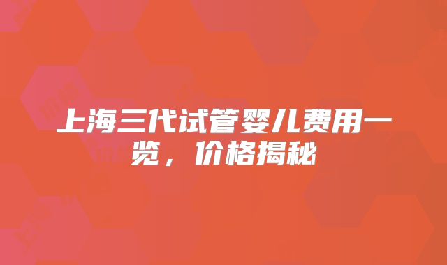 上海三代试管婴儿费用一览,价格揭秘