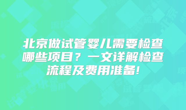 北京做试管婴儿需要检查哪些项目?一文详解检查流程及费用准备!