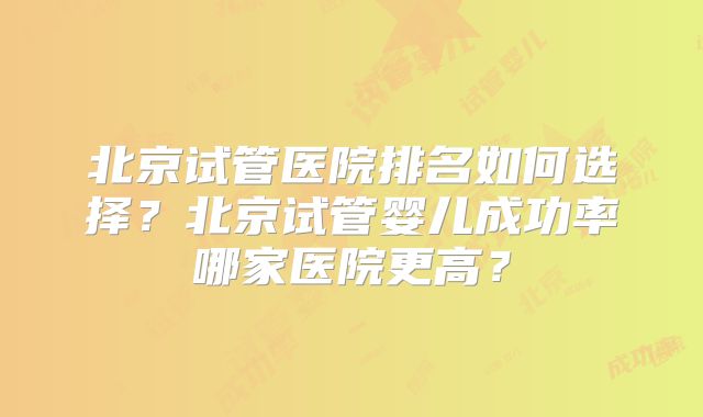 北京试管医院排名如何选择?北京试管婴儿成功率哪家医院更高?