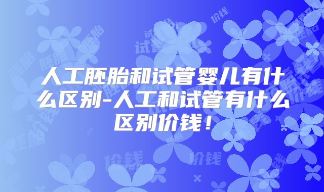 人工胚胎和试管婴儿有什么区别-人工和试管有什么区别价钱!