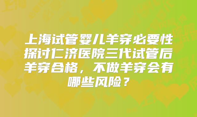 上海试管婴儿羊穿必要性探讨仁济医院三代试管后羊穿合格,不做羊穿会有哪些风险?