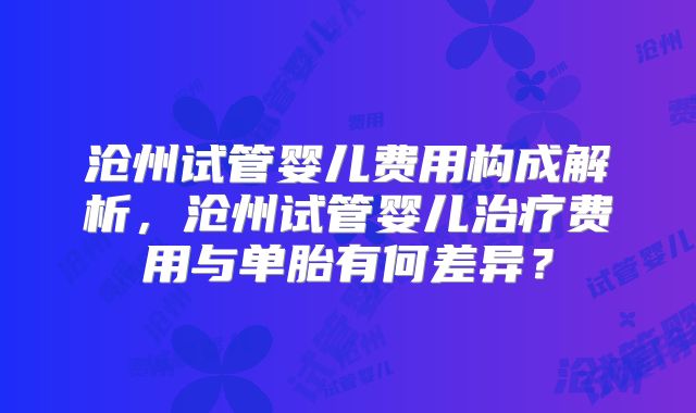 沧州试管婴儿费用构成解析,沧州试管婴儿治疗费用与单胎有何差异?