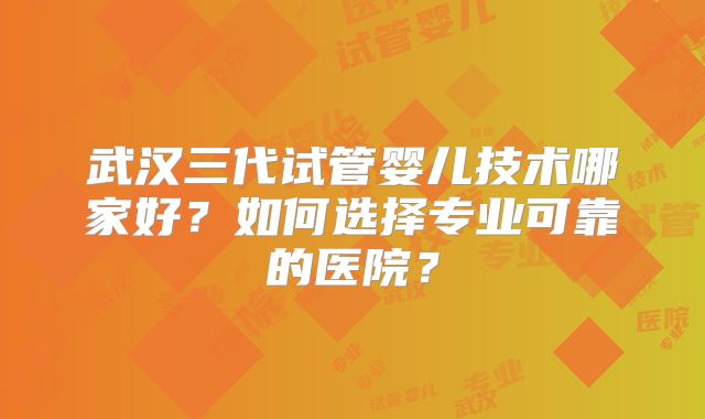 武汉三代试管婴儿技术哪家好？如何选择专业可靠的医院？