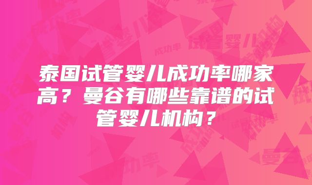 泰国试管婴儿成功率哪家高？曼谷有哪些靠谱的试管婴儿机构？