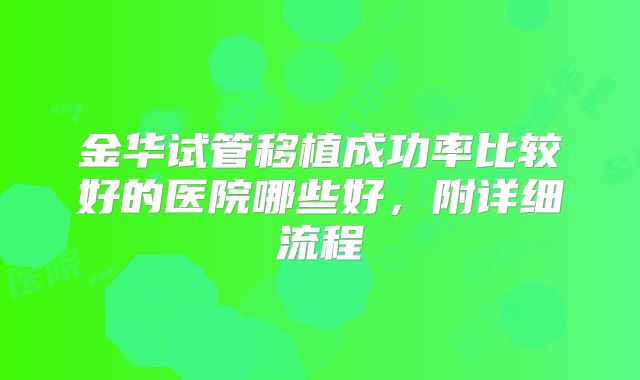 金华试管移植成功率比较好的医院哪些好，附详细流程