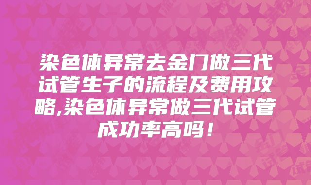 染色体异常去金门做三代试管生子的流程及费用攻略,染色体异常做三代试管成功率高吗!
