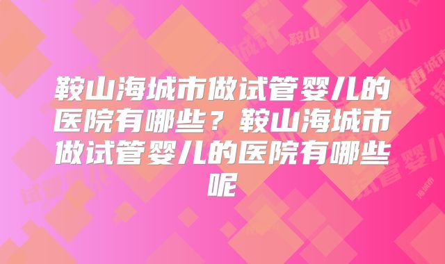 鞍山海城市做试管婴儿的医院有哪些？鞍山海城市做试管婴儿的医院有哪些呢
