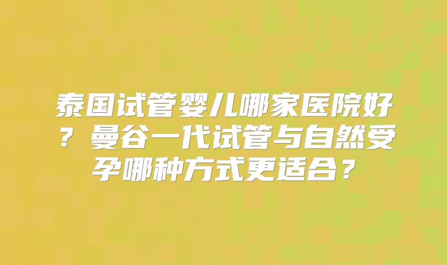 泰国试管婴儿哪家医院好？曼谷一代试管与自然受孕哪种方式更适合？