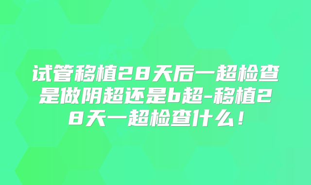 试管移植28天后一超检查是做阴超还是b超-移植28天一超检查什么!