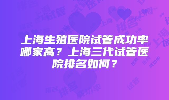 上海生殖医院试管成功率哪家高？上海三代试管医院排名如何？
