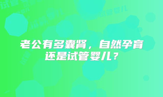 老公有多囊肾，自然孕育还是试管婴儿？