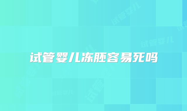 试管婴儿冻胚容易死吗